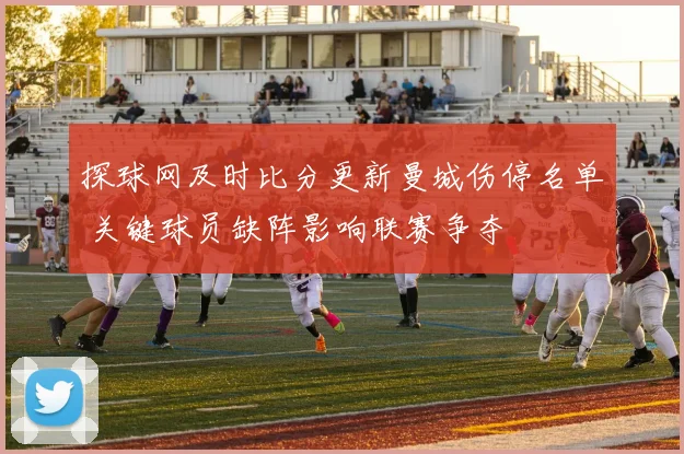 探球网及时比分更新曼城伤停名单 关键球员缺阵影响联赛争夺