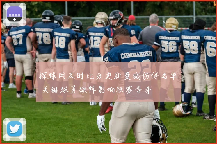 探球网及时比分更新曼城伤停名单 关键球员缺阵影响联赛争夺