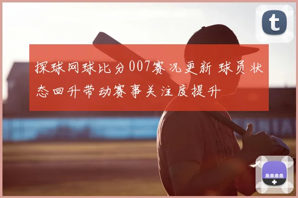 探球网球比分007赛况更新 球员状态回升带动赛事关注度提升